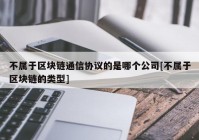 不属于区块链通信协议的是哪个公司[不属于区块链的类型]