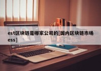 est区块链是哪家公司的[国内区块链市场ess]