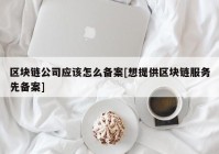 区块链公司应该怎么备案[想提供区块链服务先备案]