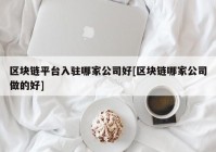 区块链平台入驻哪家公司好[区块链哪家公司做的好]