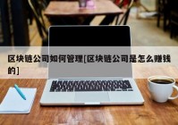 区块链公司如何管理[区块链公司是怎么赚钱的]