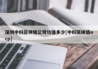 深圳中科区块链公司估值多少[中科区块链ncp]