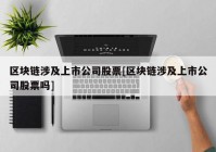 区块链涉及上市公司股票[区块链涉及上市公司股票吗]