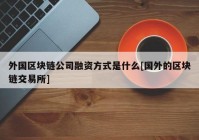 外国区块链公司融资方式是什么[国外的区块链交易所]