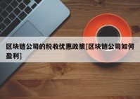 区块链公司的税收优惠政策[区块链公司如何盈利]