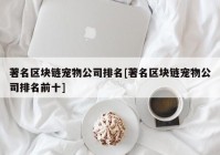 著名区块链宠物公司排名[著名区块链宠物公司排名前十]