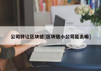 公司转让区块链[区块链小公司能去嘛]