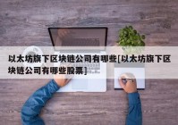 以太坊旗下区块链公司有哪些[以太坊旗下区块链公司有哪些股票]