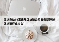 深圳查处68家违规区块链公司案例[深圳市区块链行业协会]