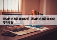 区块链运用最好的公司[区块链运用最好的公司有哪些]