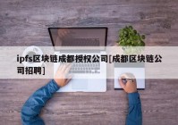 ipfs区块链成都授权公司[成都区块链公司招聘]