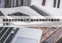 最有名的区块链公司[国内区块链技术最好的公司]