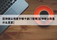 区块链公司属于哪个部门管理[区块链公司是什么意思]