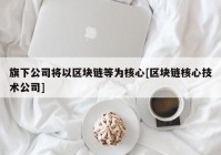 旗下公司将以区块链等为核心[区块链核心技术公司]