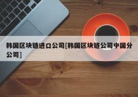 韩国区块链进口公司[韩国区块链公司中国分公司]